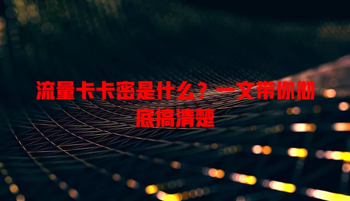 流量卡卡密是什么？一文带你彻底搞清楚