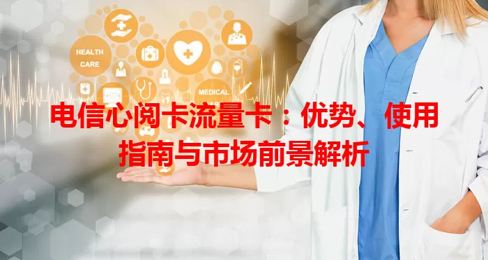 电信心阅卡流量卡：优势、使用指南与市场前景解析