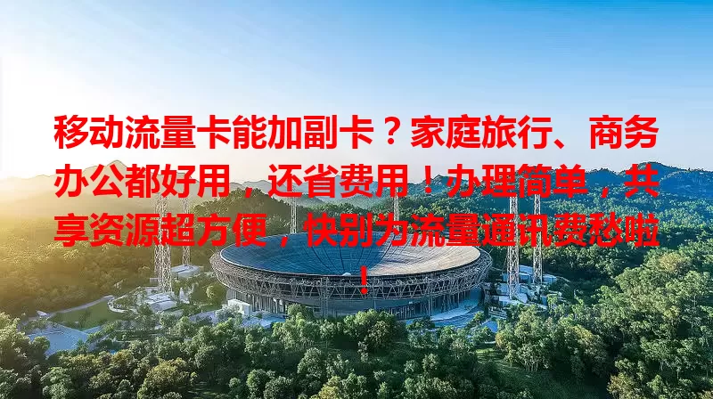 移动流量卡能加副卡？家庭旅行、商务办公都好用，还省费用！办理简单，共享资源超方便，快别为流量通讯费愁啦！
