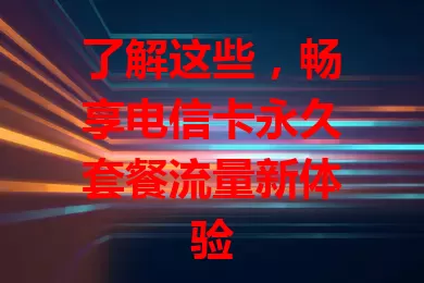 了解这些，畅享电信卡永久套餐流量新体验