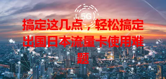 搞定这几点，轻松搞定出国日本流量卡使用难题