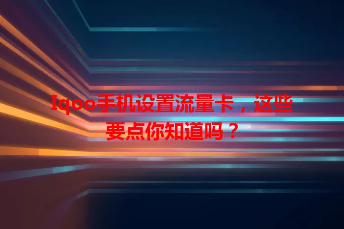 Iqoo手机设置流量卡，这些要点你知道吗？