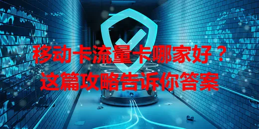 移动卡流量卡哪家好？这篇攻略告诉你答案