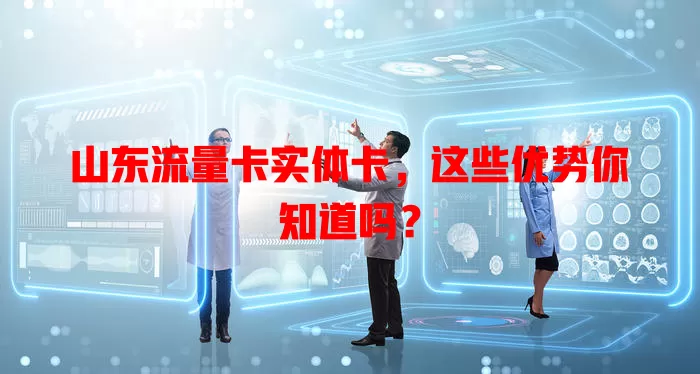 山东流量卡实体卡，这些优势你知道吗？