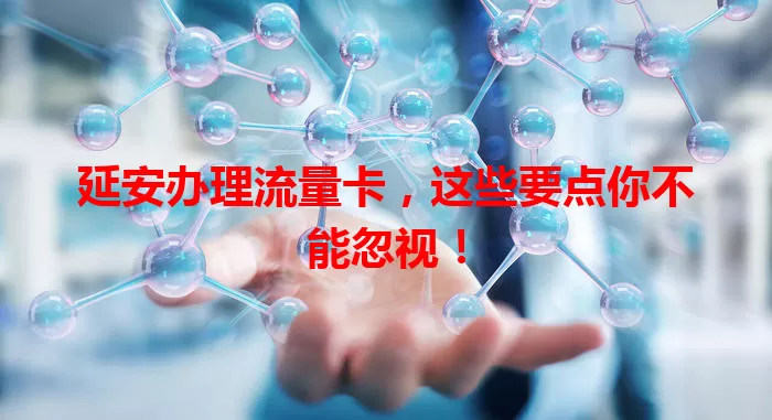 延安办理流量卡，这些要点你不能忽视！