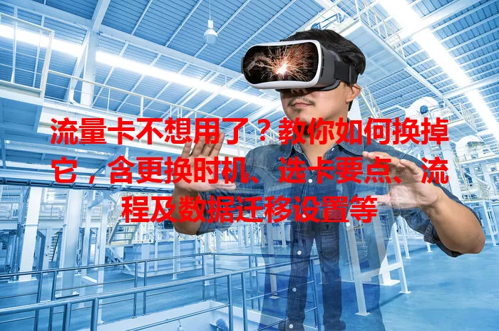 流量卡不想用了？教你如何换掉它，含更换时机、选卡要点、流程及数据迁移设置等