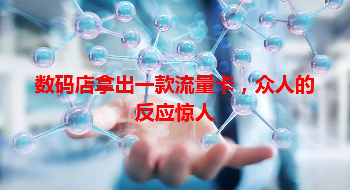 数码店拿出一款流量卡，众人的反应惊人