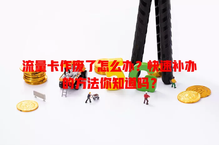 流量卡作废了怎么办？快速补办的方法你知道吗？