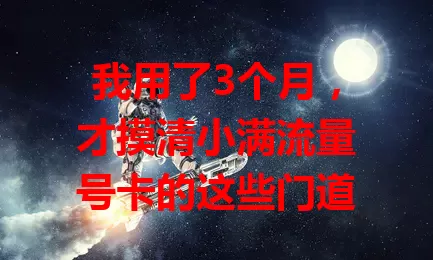 我用了3个月，才摸清小满流量号卡的这些门道