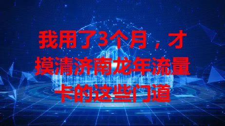 我用了3个月，才摸清济南龙年流量卡的这些门道