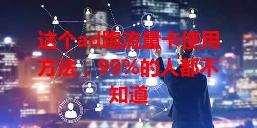 这个ad跑流量卡使用方法，99%的人都不知道