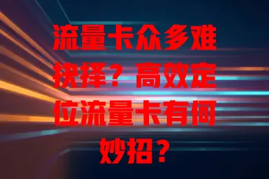 流量卡众多难抉择？高效定位流量卡有何妙招？