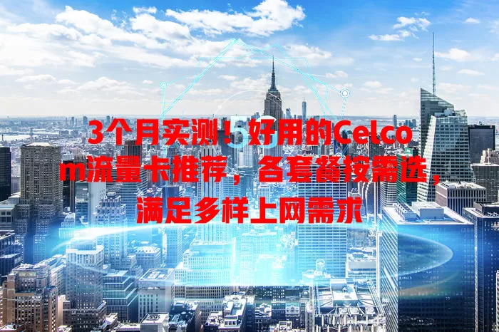 3个月实测！好用的Celcom流量卡推荐，各套餐按需选，满足多样上网需求