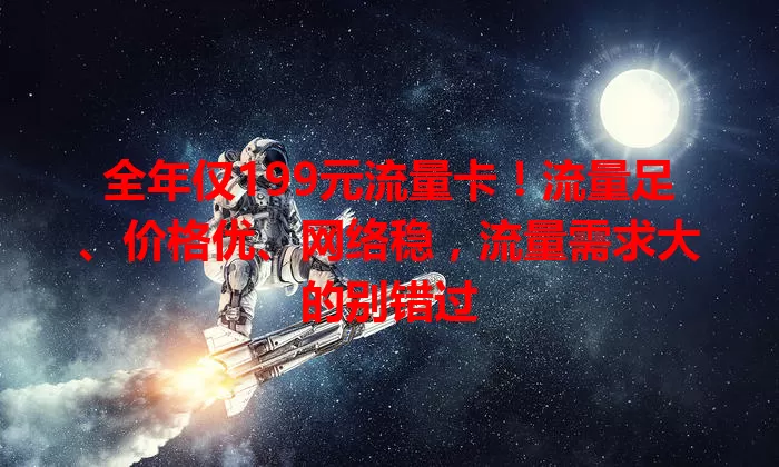全年仅199元流量卡！流量足、价格优、网络稳，流量需求大的别错过