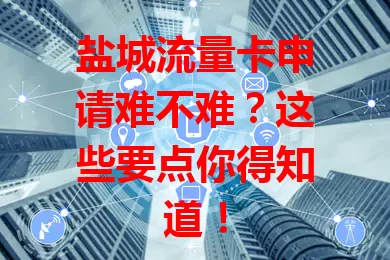 盐城流量卡申请难不难？这些要点你得知道！