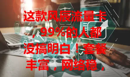 这款风辰流量卡，99%的人都没搞明白！套餐丰富，网络稳，性价比高，但选时要按需求挑，留意有效期和充值规则，才能发挥其价值为通信添便利