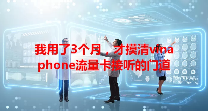 我用了3个月，才摸清vinaphone流量卡接听的门道
