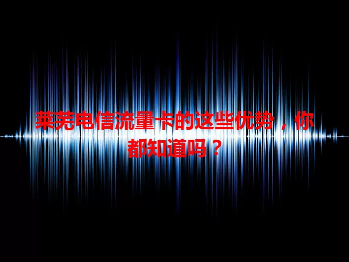 莱芜电信流量卡的这些优势，你都知道吗？