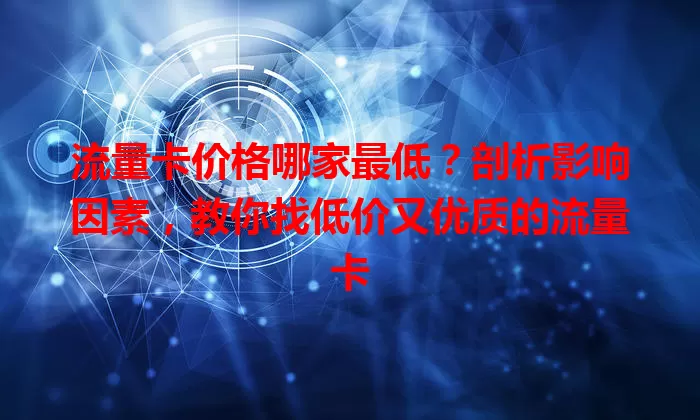 流量卡价格哪家最低？剖析影响因素，教你找低价又优质的流量卡