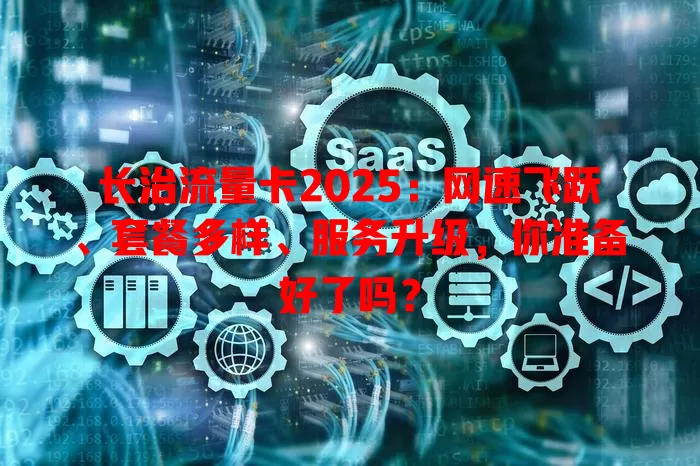 长治流量卡2025：网速飞跃、套餐多样、服务升级，你准备好了吗？