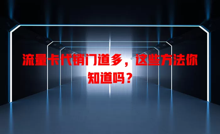 流量卡代销门道多，这些方法你知道吗？