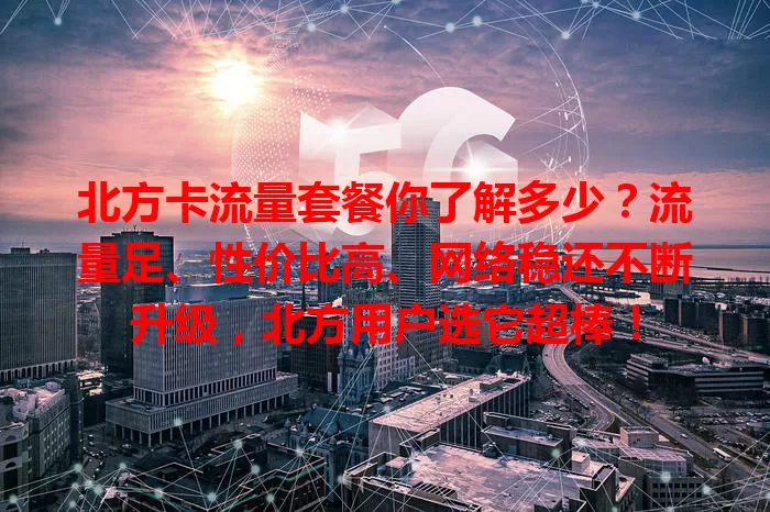 北方卡流量套餐你了解多少？流量足、性价比高、网络稳还不断升级，北方用户选它超棒！