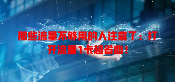 那些流量不够用的人注意了：打开流量1卡超省心！