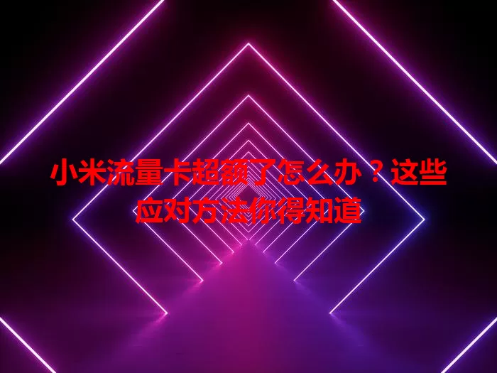 小米流量卡超额了怎么办？这些应对方法你得知道