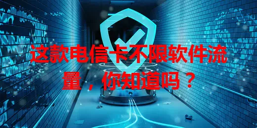 这款电信卡不限软件流量，你知道吗？