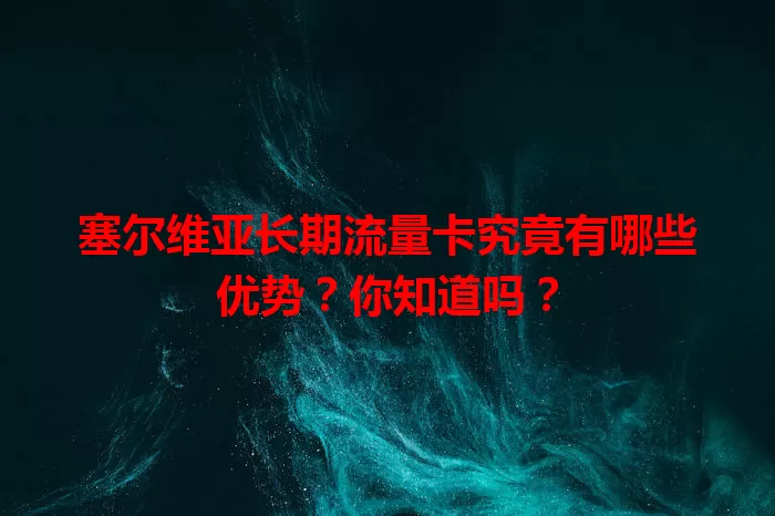 塞尔维亚长期流量卡究竟有哪些优势？你知道吗？