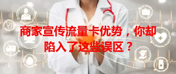 商家宣传流量卡优势，你却陷入了这些误区？