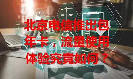 北京电信推出包年卡，流量使用体验究竟如何？