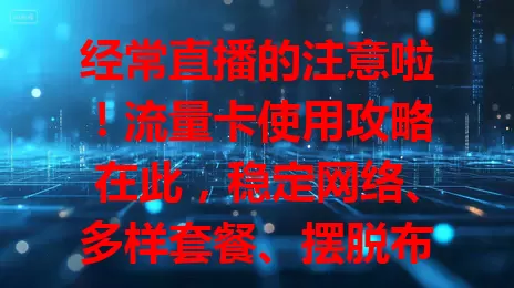 经常直播的注意啦！流量卡使用攻略在此，稳定网络、多样套餐、摆脱布线束缚，助你直播无忧