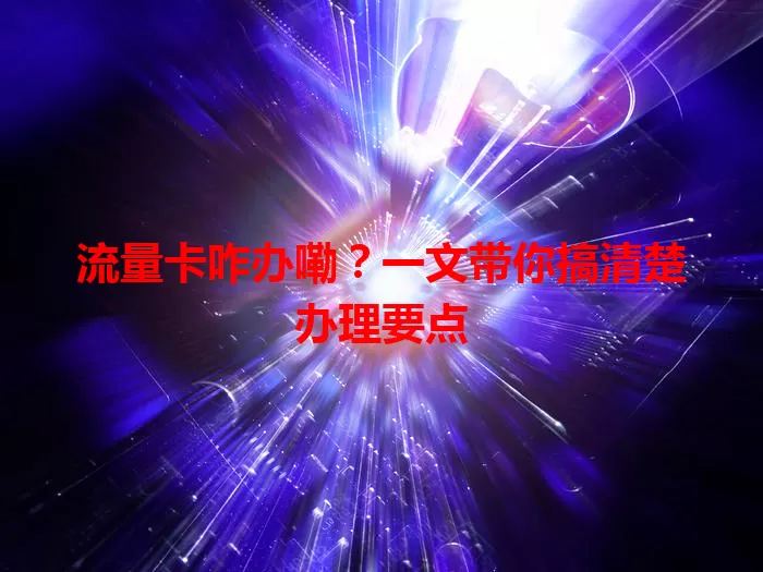 流量卡咋办嘞？一文带你搞清楚办理要点