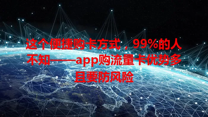 这个便捷购卡方式，99%的人不知——app购流量卡优势多且要防风险