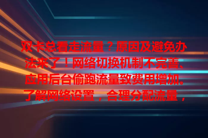 双卡总看走流量？原因及避免办法来了！网络切换机制不完善、应用后台偷跑流量致费用增加。了解网络设置，合理分配流量，定期查应用，关注提醒，更新系统，避免流量浪费，让手机使用更高效经济