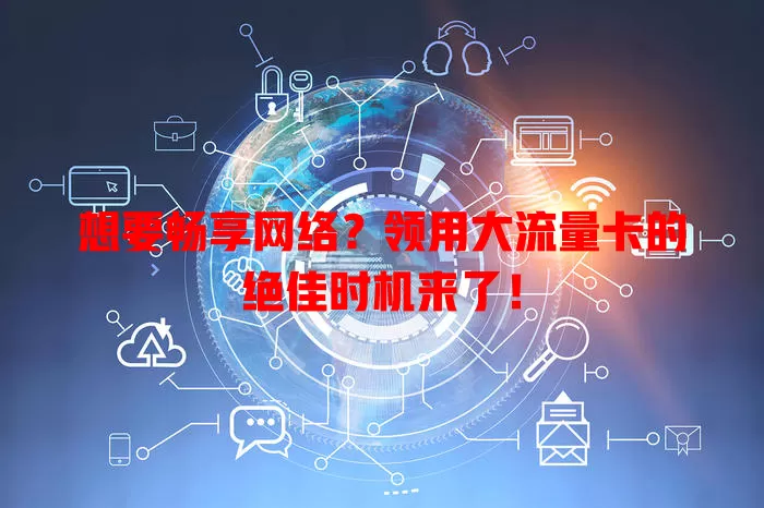想要畅享网络？领用大流量卡的绝佳时机来了！