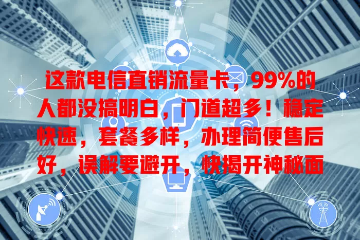 这款电信直销流量卡，99%的人都没搞明白，门道超多！稳定快速，套餐多样，办理简便售后好，误解要避开，快揭开神秘面纱享便利