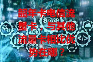 韶年卡电信流量卡，与其他流量卡相比优势在哪？