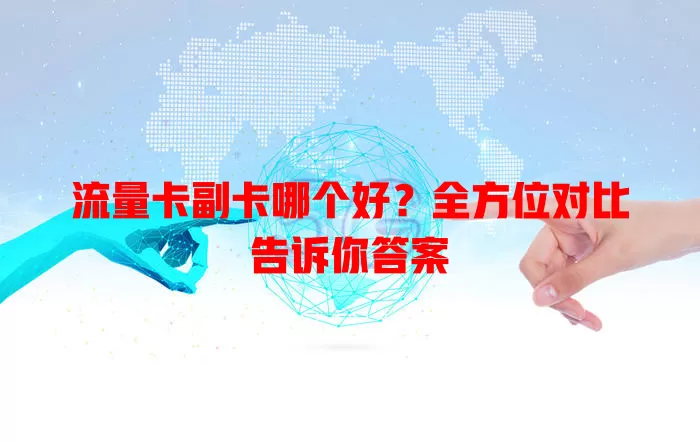 流量卡副卡哪个好？全方位对比告诉你答案