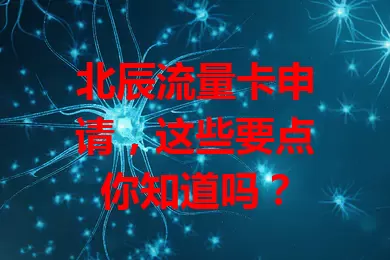 北辰流量卡申请，这些要点你知道吗？