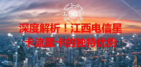 深度解析！江西电信星卡流量卡的独特优势