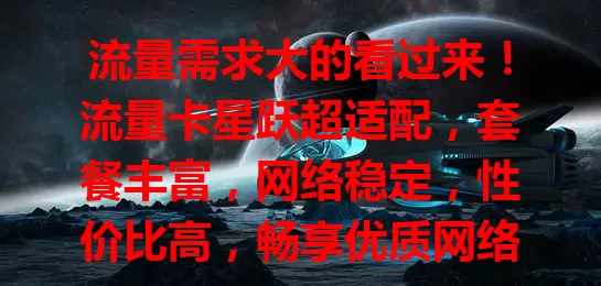 流量需求大的看过来！流量卡星跃超适配，套餐丰富，网络稳定，性价比高，畅享优质网络体验，告别流量烦恼