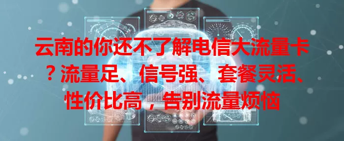 云南的你还不了解电信大流量卡？流量足、信号强、套餐灵活、性价比高，告别流量烦恼