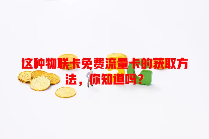 这种物联卡免费流量卡的获取方法，你知道吗？