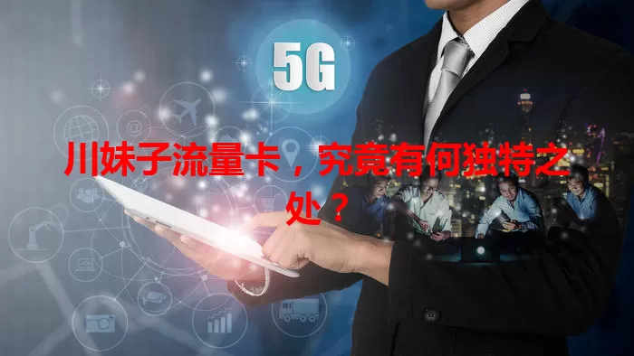 川妹子流量卡，究竟有何独特之处？