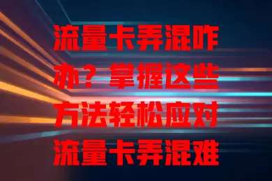 流量卡弄混咋办？掌握这些方法轻松应对流量卡弄混难题