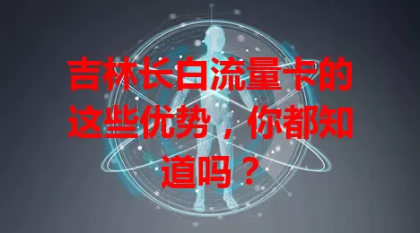 吉林长白流量卡的这些优势，你都知道吗？