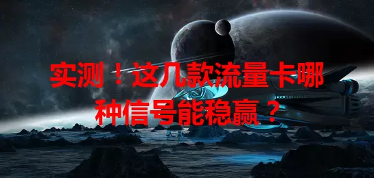 实测！这几款流量卡哪种信号能稳赢？