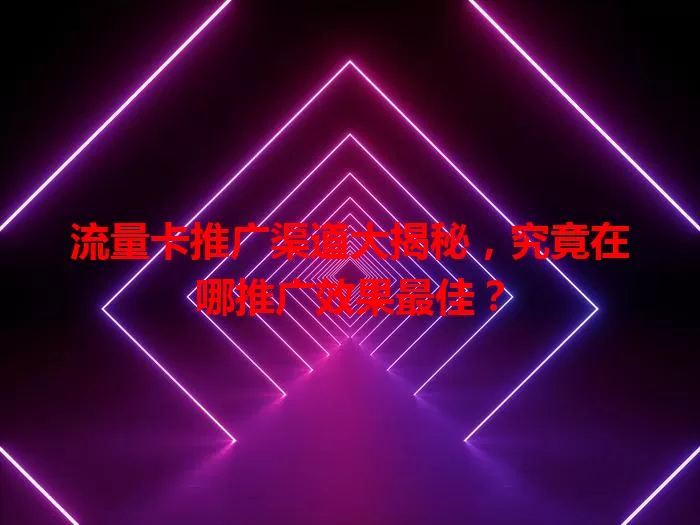 流量卡推广渠道大揭秘，究竟在哪推广效果最佳？